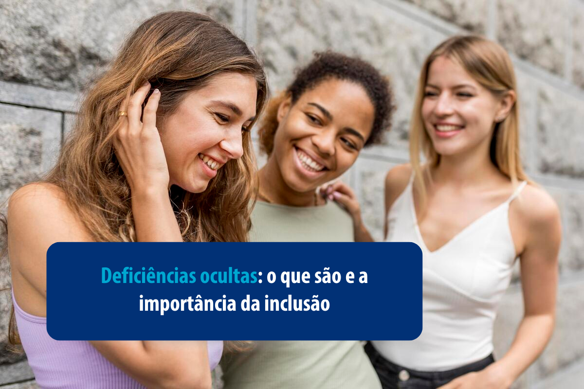 Três mulheres sorrindo e interagindo. Título sobre a importância da inclusão e a conscientização sobre deficiências ocultas.